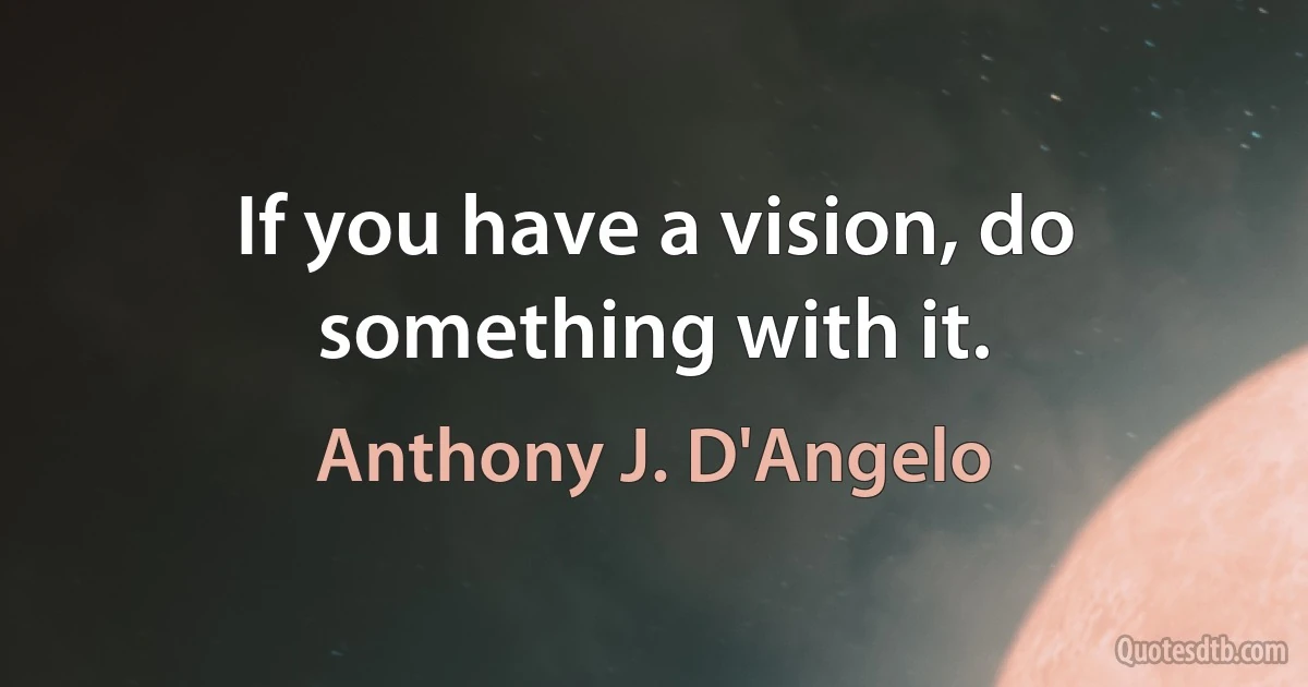 If you have a vision, do something with it. (Anthony J. D'Angelo)