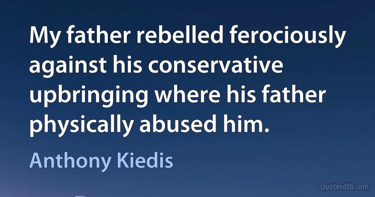 My father rebelled ferociously against his conservative upbringing where his father physically abused him. (Anthony Kiedis)