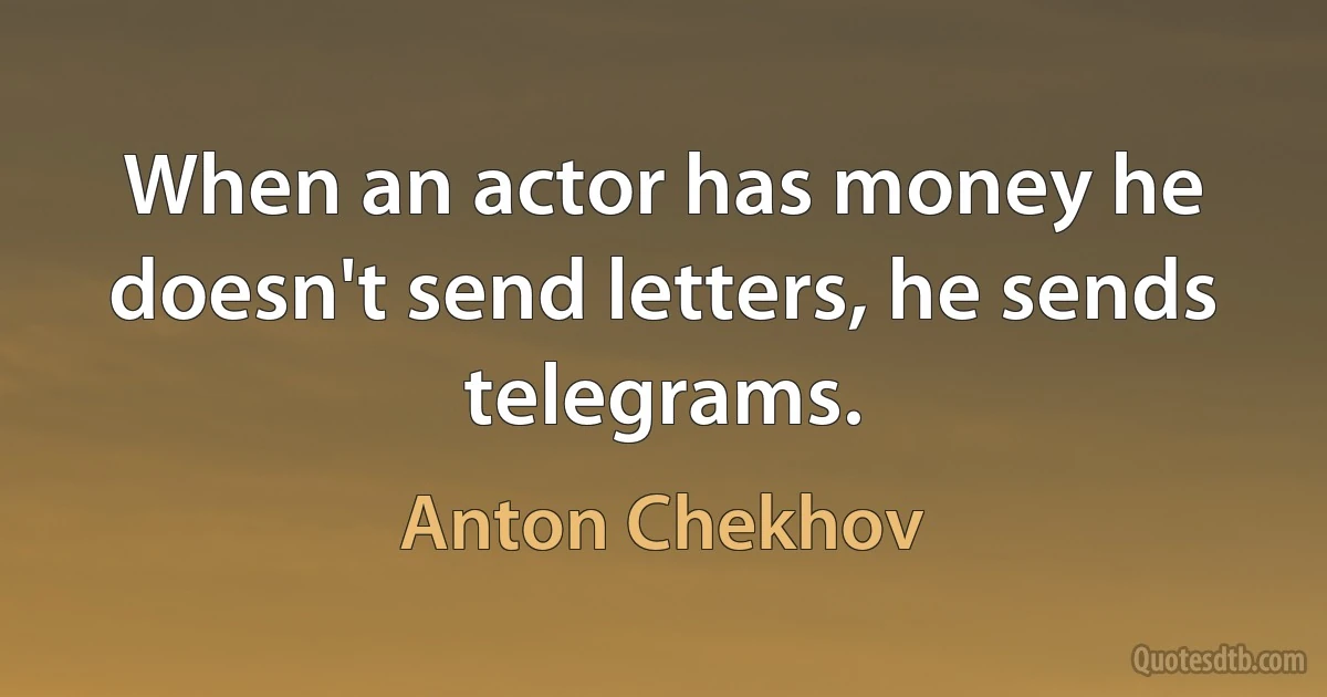 When an actor has money he doesn't send letters, he sends telegrams. (Anton Chekhov)