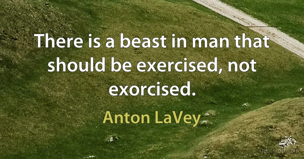 There is a beast in man that should be exercised, not exorcised. (Anton LaVey)