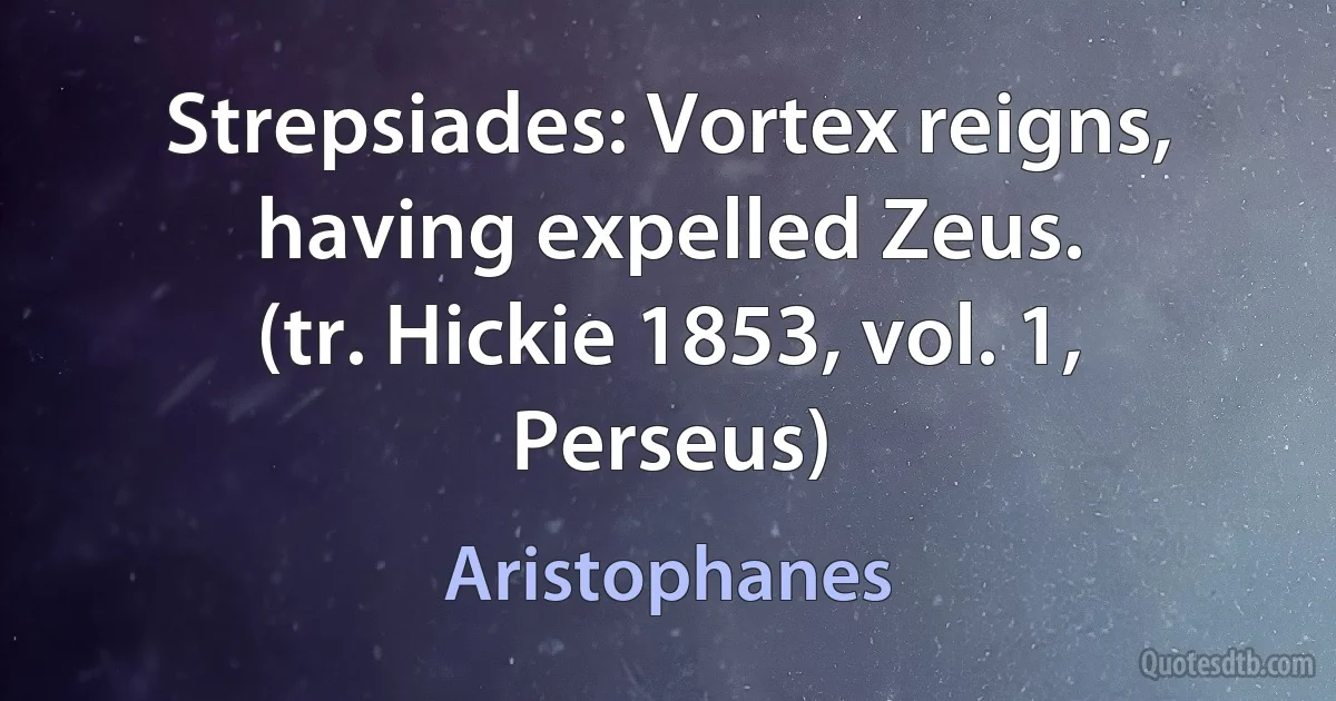 Strepsiades: Vortex reigns, having expelled Zeus.
(tr. Hickie 1853, vol. 1, Perseus) (Aristophanes)