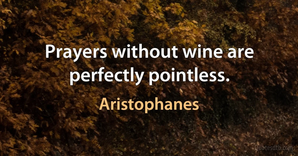 Prayers without wine are perfectly pointless. (Aristophanes)