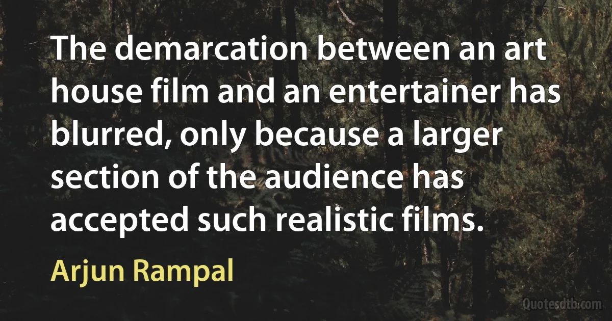 The demarcation between an art house film and an entertainer has blurred, only because a larger section of the audience has accepted such realistic films. (Arjun Rampal)