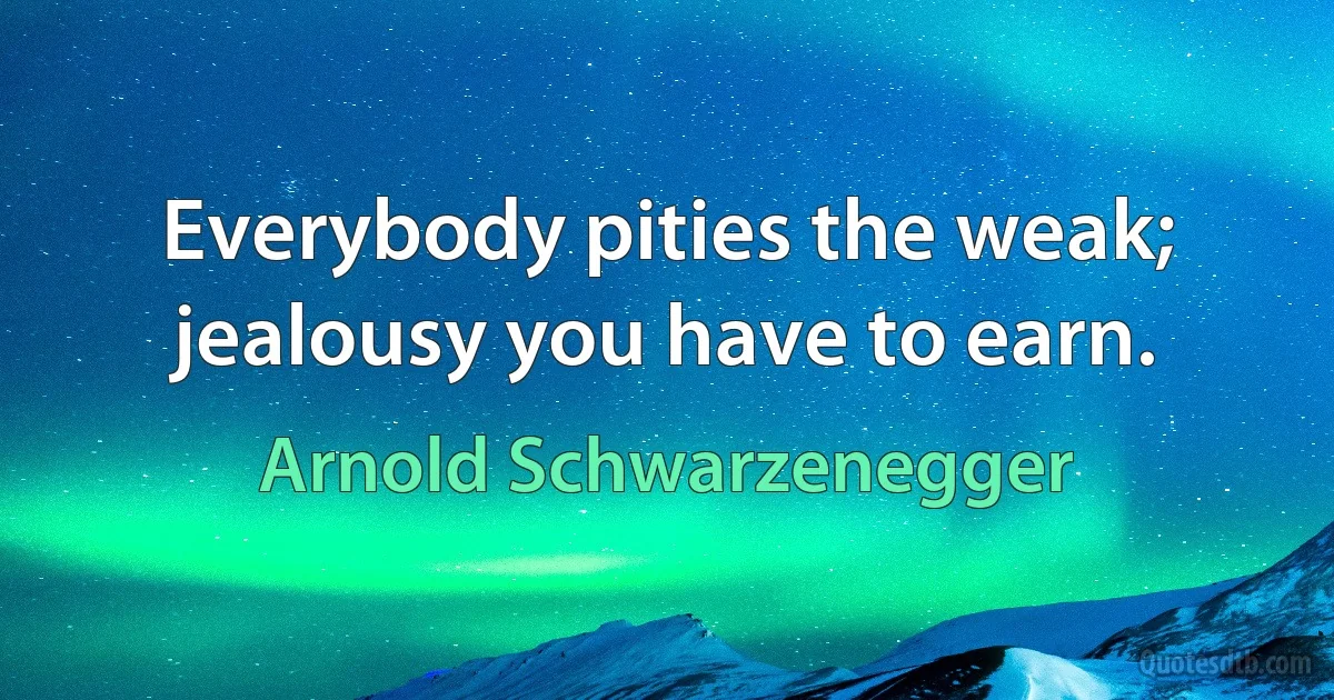 Everybody pities the weak; jealousy you have to earn. (Arnold Schwarzenegger)