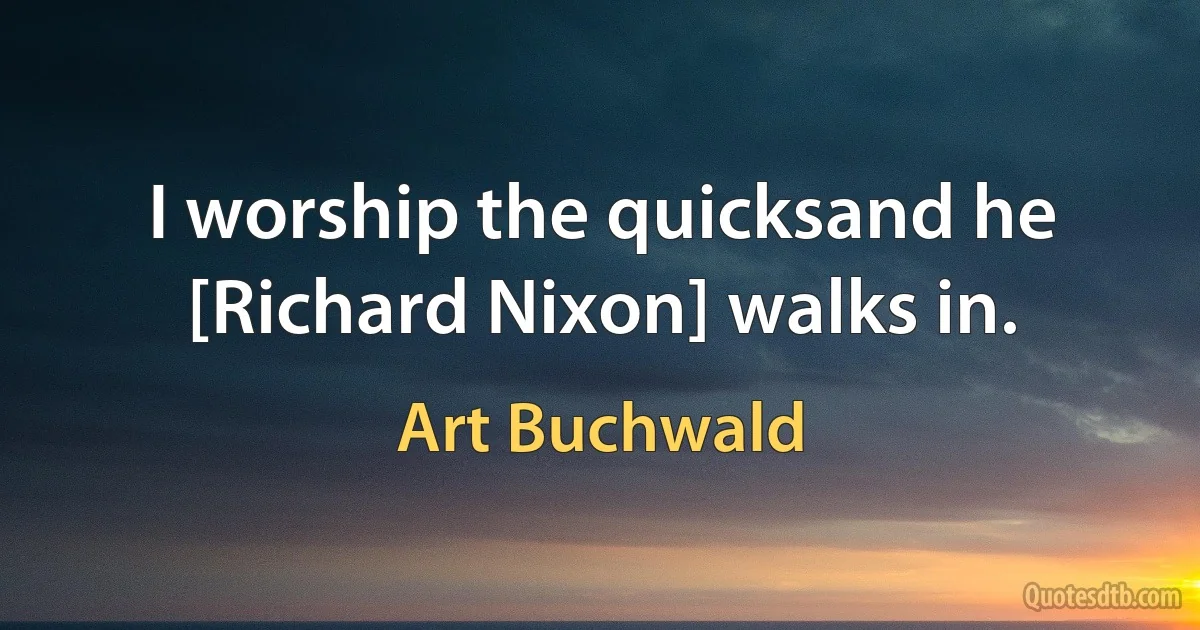 I worship the quicksand he [Richard Nixon] walks in. (Art Buchwald)