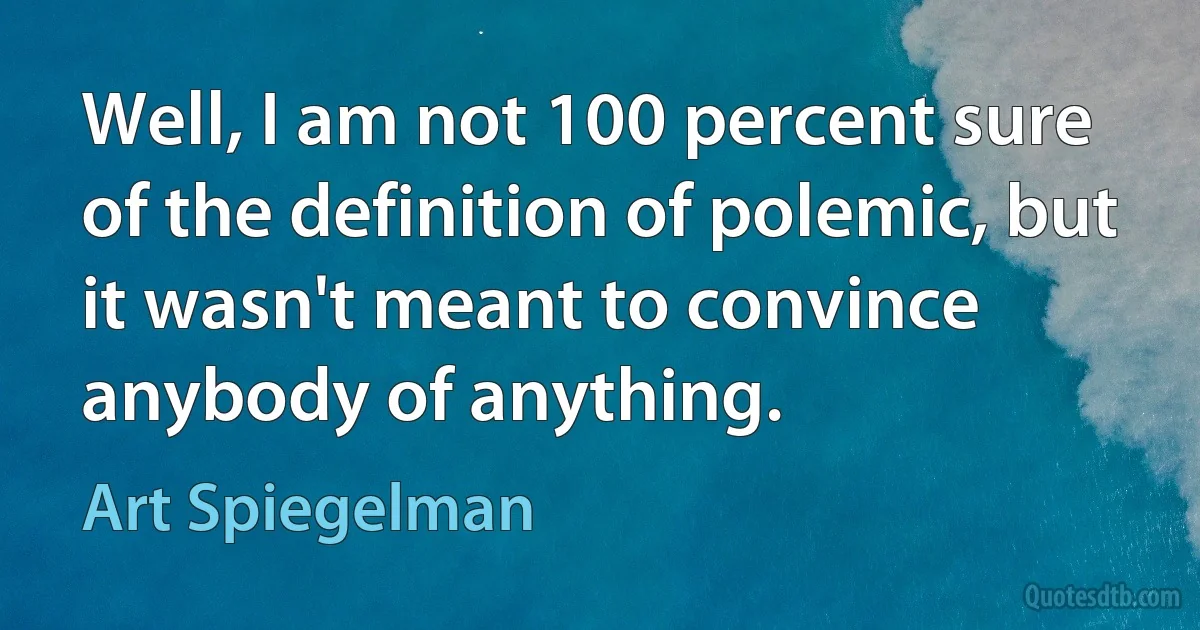 Well, I am not 100 percent sure of the definition of polemic, but it wasn't meant to convince anybody of anything. (Art Spiegelman)