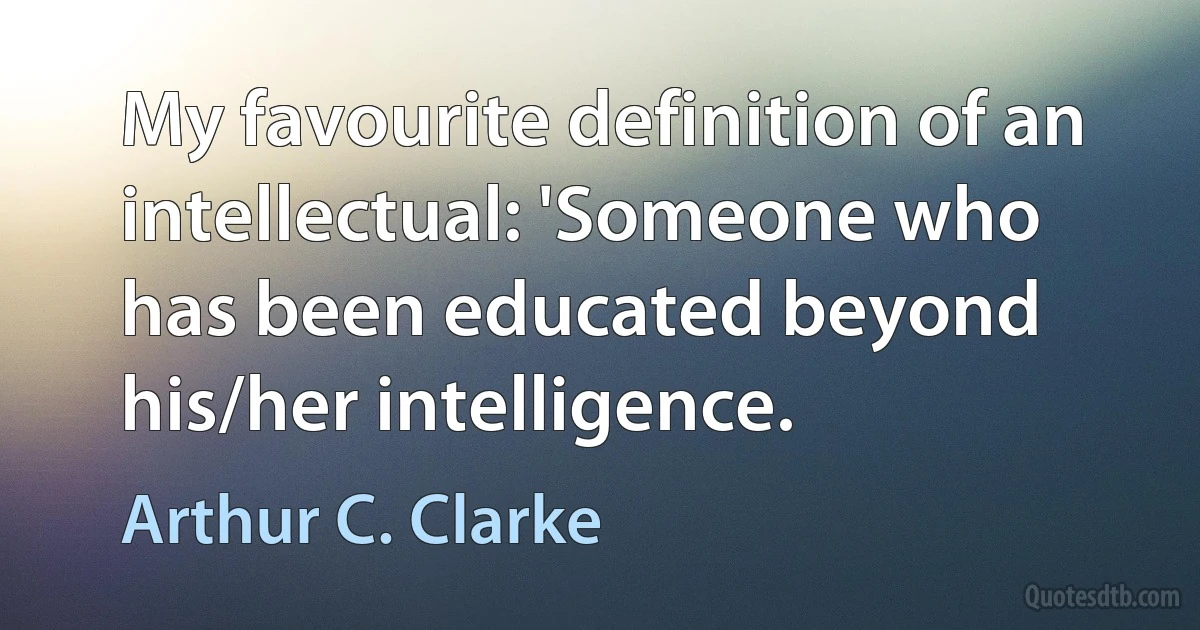 My favourite definition of an intellectual: 'Someone who has been educated beyond his/her intelligence. (Arthur C. Clarke)