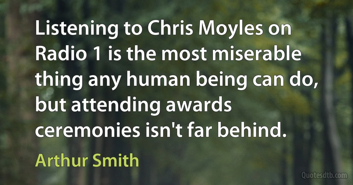 Listening to Chris Moyles on Radio 1 is the most miserable thing any human being can do, but attending awards ceremonies isn't far behind. (Arthur Smith)