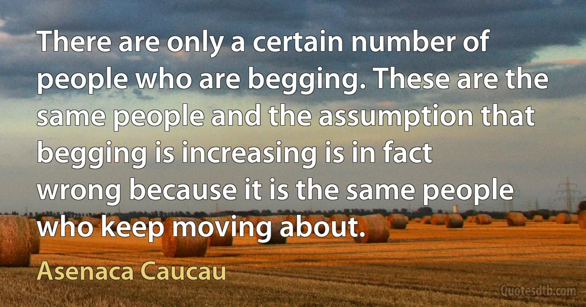 There are only a certain number of people who are begging. These are the same people and the assumption that begging is increasing is in fact wrong because it is the same people who keep moving about. (Asenaca Caucau)