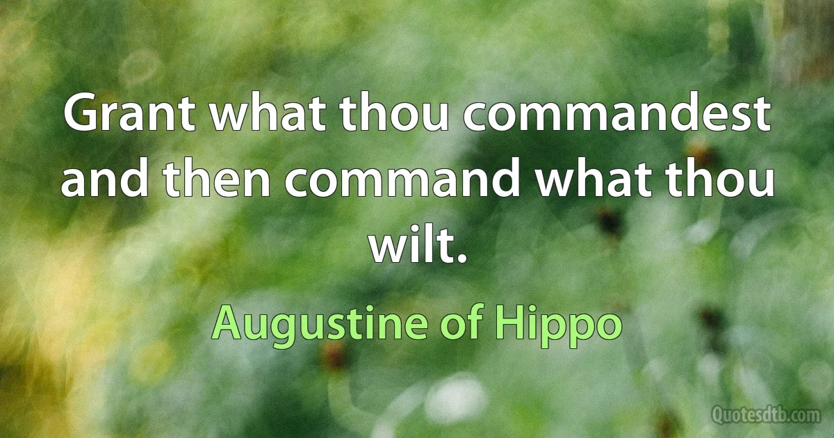 Grant what thou commandest and then command what thou wilt. (Augustine of Hippo)