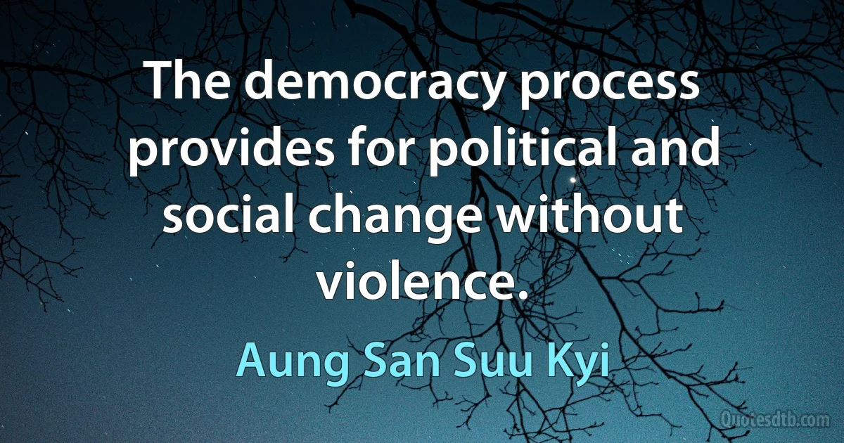 The democracy process provides for political and social change without violence. (Aung San Suu Kyi)