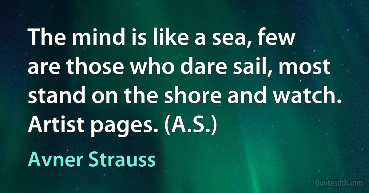 The mind is like a sea, few are those who dare sail, most stand on the shore and watch. Artist pages. (A.S.) (Avner Strauss)