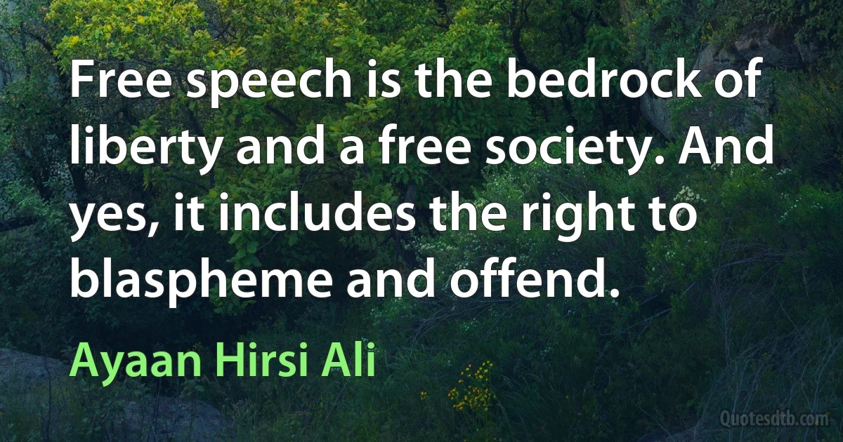 Free speech is the bedrock of liberty and a free society. And yes, it includes the right to blaspheme and offend. (Ayaan Hirsi Ali)