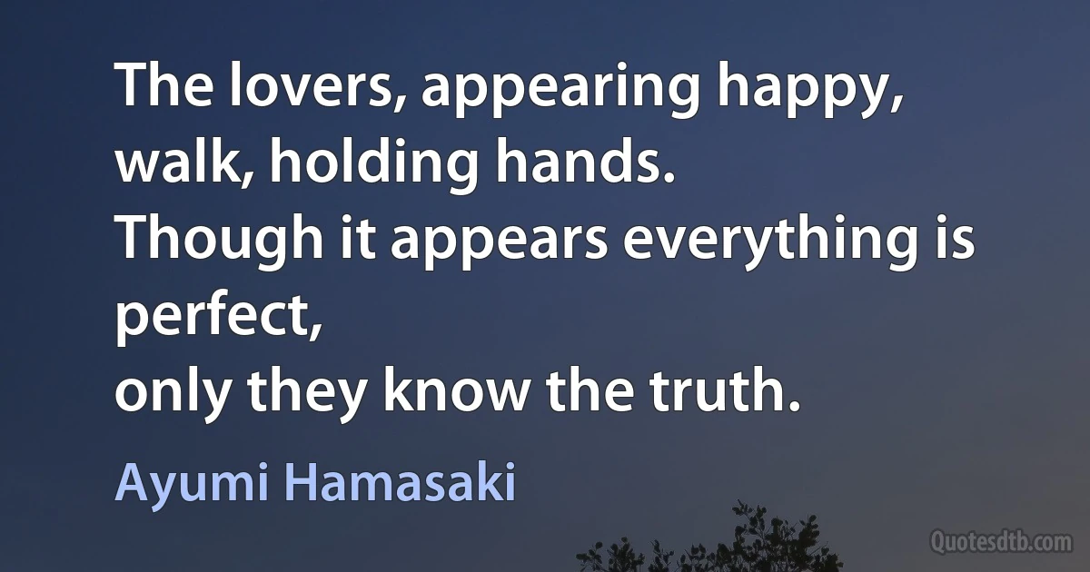 The lovers, appearing happy,
walk, holding hands.
Though it appears everything is perfect,
only they know the truth. (Ayumi Hamasaki)