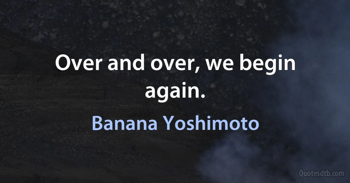 Over and over, we begin again. (Banana Yoshimoto)