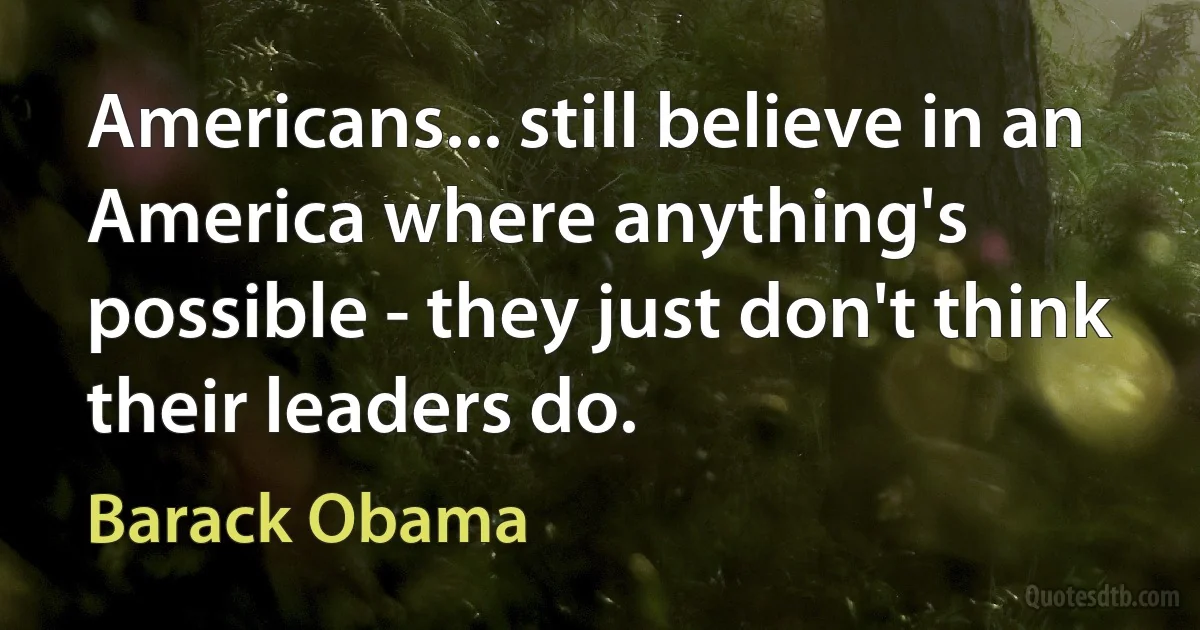 Americans... still believe in an America where anything's possible - they just don't think their leaders do. (Barack Obama)