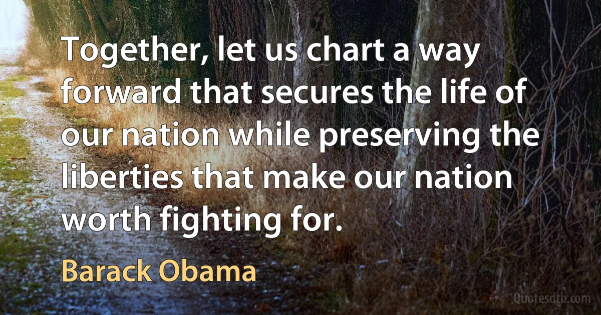 Together, let us chart a way forward that secures the life of our nation while preserving the liberties that make our nation worth fighting for. (Barack Obama)