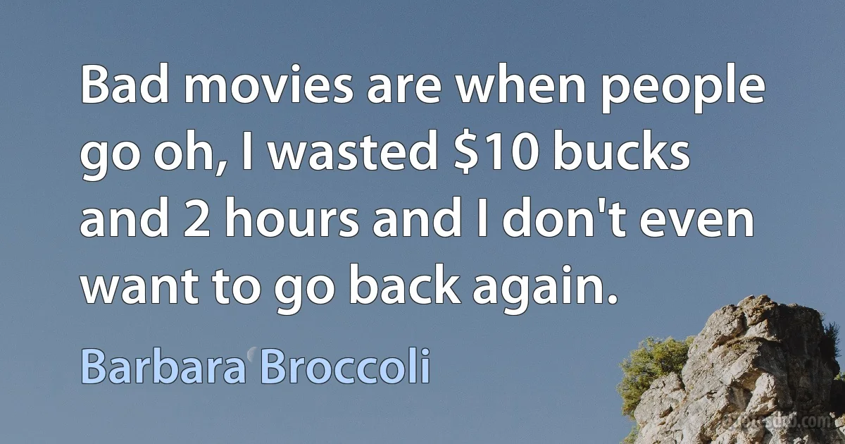 Bad movies are when people go oh, I wasted $10 bucks and 2 hours and I don't even want to go back again. (Barbara Broccoli)