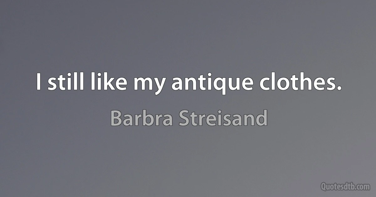 I still like my antique clothes. (Barbra Streisand)