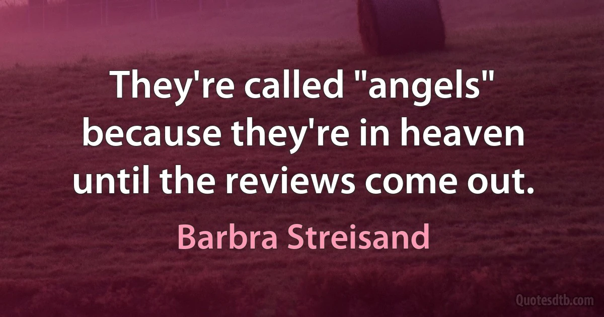 They're called "angels" because they're in heaven until the reviews come out. (Barbra Streisand)