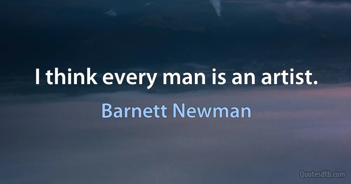 I think every man is an artist. (Barnett Newman)