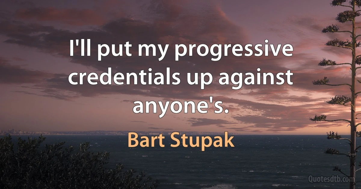 I'll put my progressive credentials up against anyone's. (Bart Stupak)