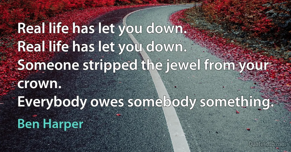 Real life has let you down.
Real life has let you down.
Someone stripped the jewel from your crown.
Everybody owes somebody something. (Ben Harper)