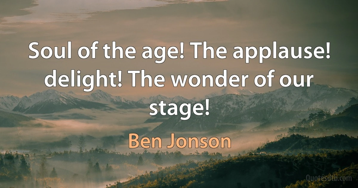 Soul of the age! The applause! delight! The wonder of our stage! (Ben Jonson)