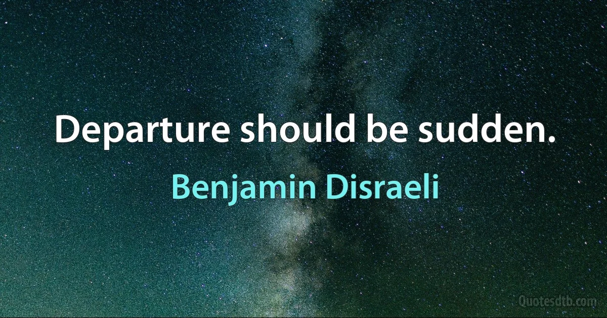 Departure should be sudden. (Benjamin Disraeli)