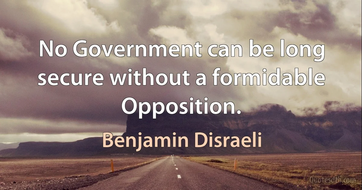 No Government can be long secure without a formidable Opposition. (Benjamin Disraeli)