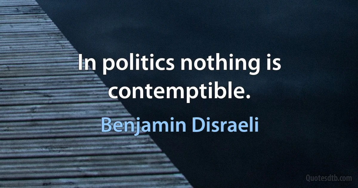 In politics nothing is contemptible. (Benjamin Disraeli)