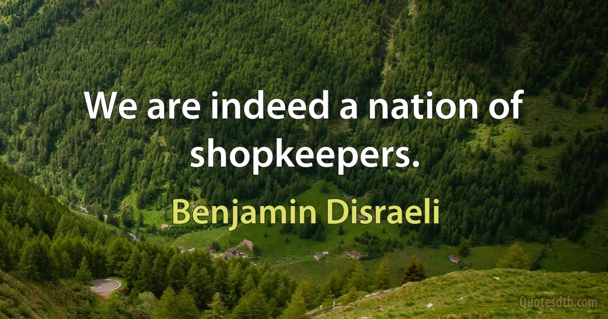 We are indeed a nation of shopkeepers. (Benjamin Disraeli)