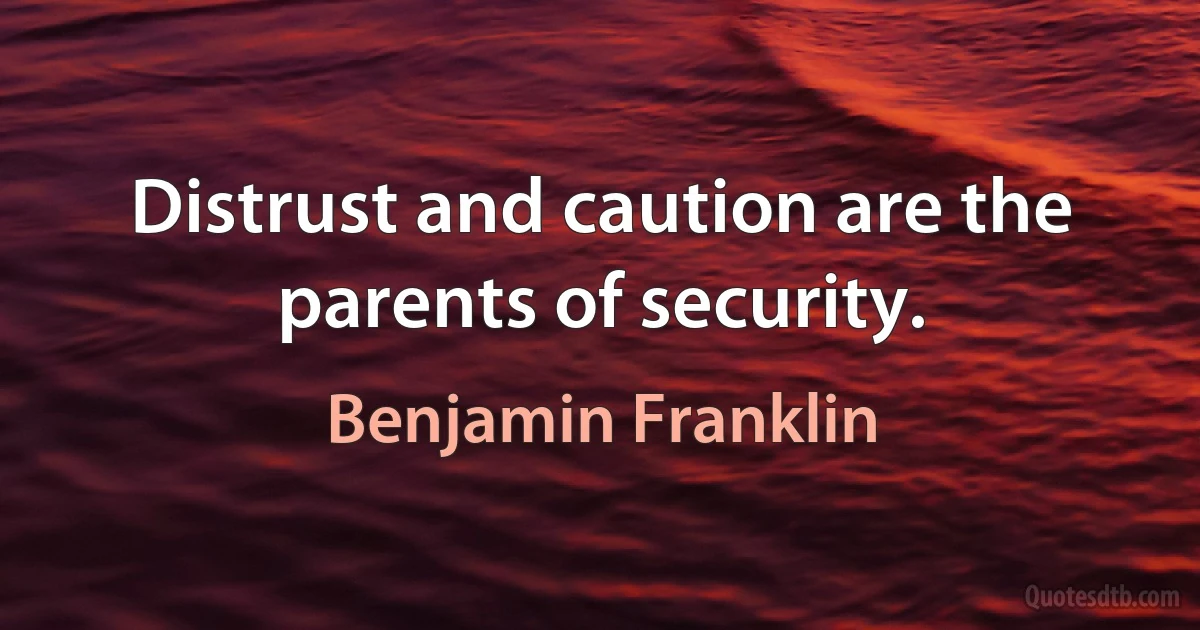 Distrust and caution are the parents of security. (Benjamin Franklin)