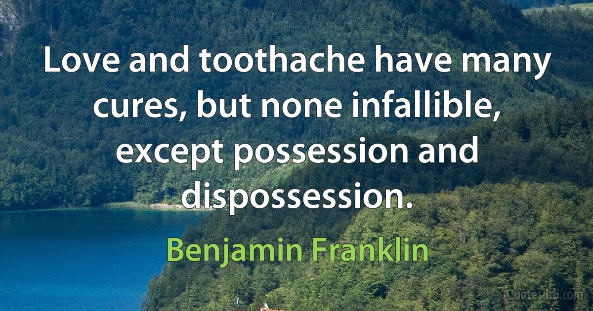 Love and toothache have many cures, but none infallible, except possession and dispossession. (Benjamin Franklin)