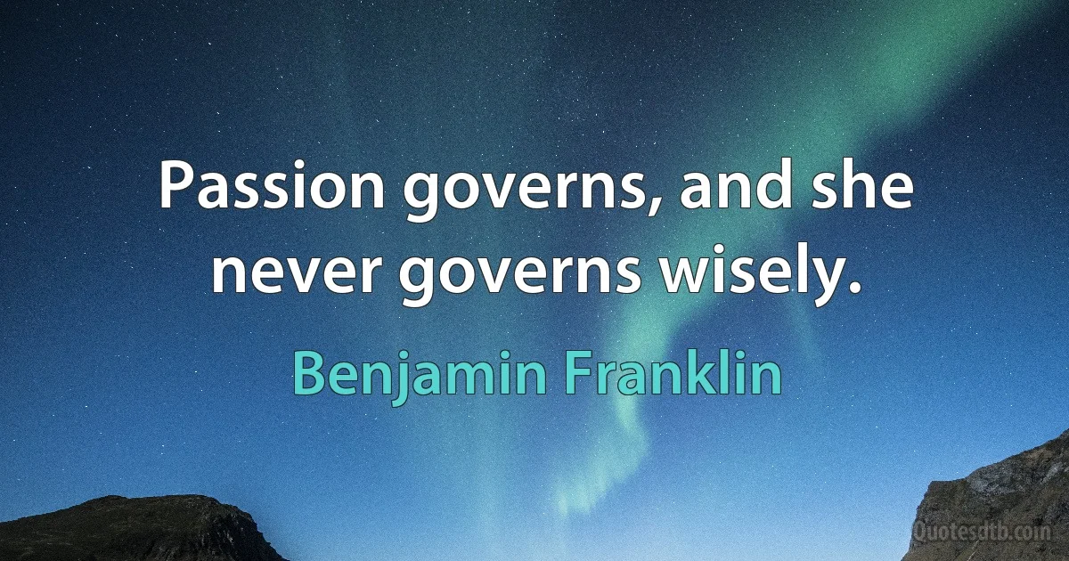 Passion governs, and she never governs wisely. (Benjamin Franklin)