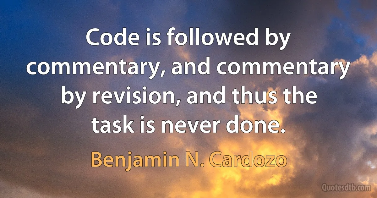 Code is followed by commentary, and commentary by revision, and thus the task is never done. (Benjamin N. Cardozo)