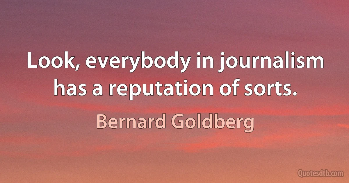 Look, everybody in journalism has a reputation of sorts. (Bernard Goldberg)