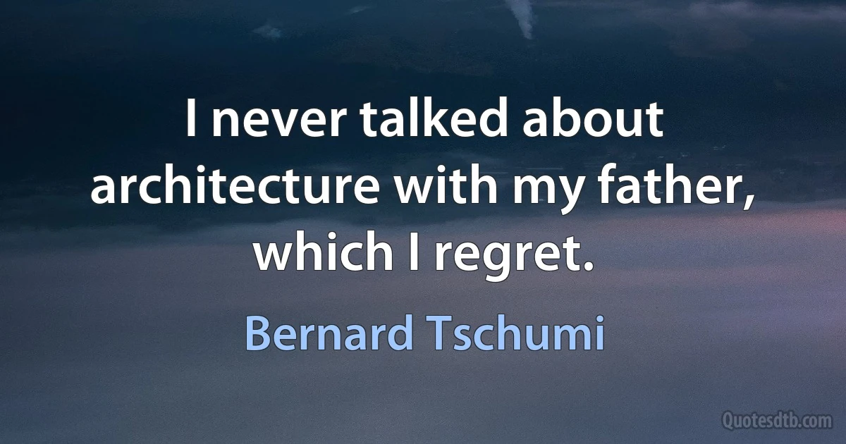 I never talked about architecture with my father, which I regret. (Bernard Tschumi)