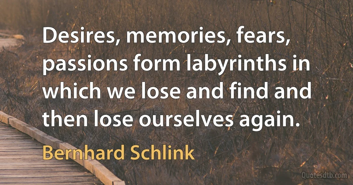 Desires, memories, fears, passions form labyrinths in which we lose and find and then lose ourselves again. (Bernhard Schlink)