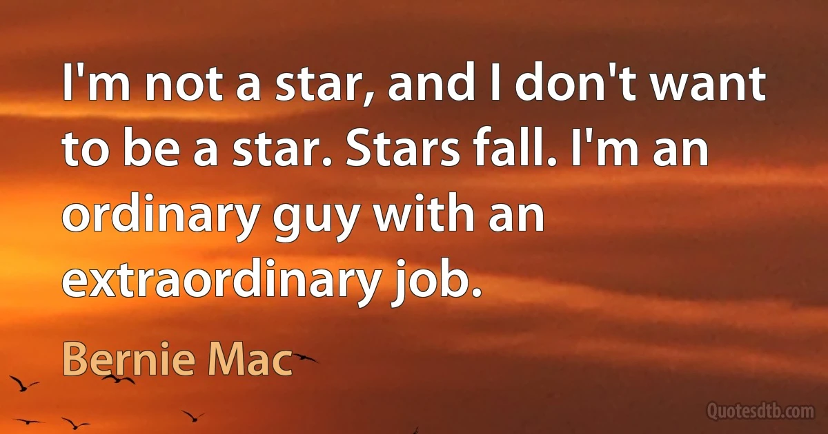 I'm not a star, and I don't want to be a star. Stars fall. I'm an ordinary guy with an extraordinary job. (Bernie Mac)