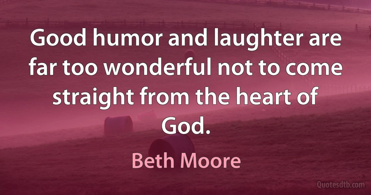 Good humor and laughter are far too wonderful not to come straight from the heart of God. (Beth Moore)