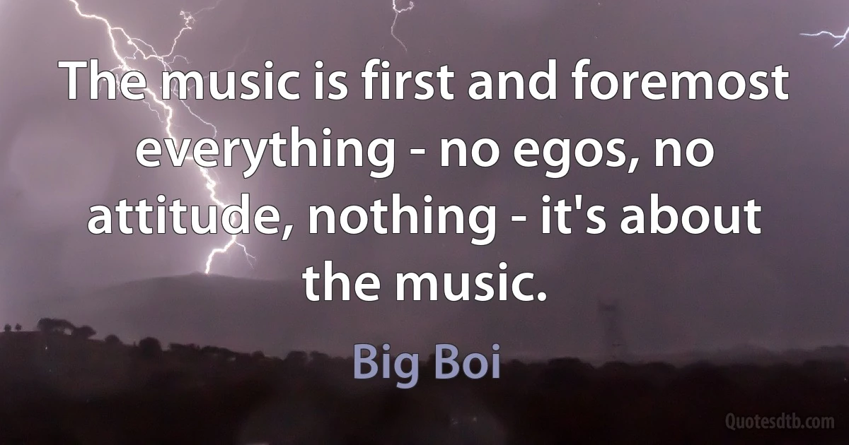 The music is first and foremost everything - no egos, no attitude, nothing - it's about the music. (Big Boi)