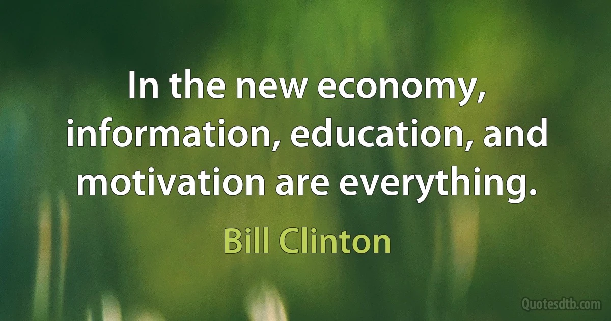 In the new economy, information, education, and motivation are everything. (Bill Clinton)