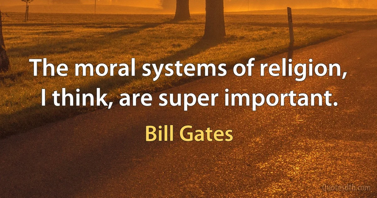 The moral systems of religion, I think, are super important. (Bill Gates)