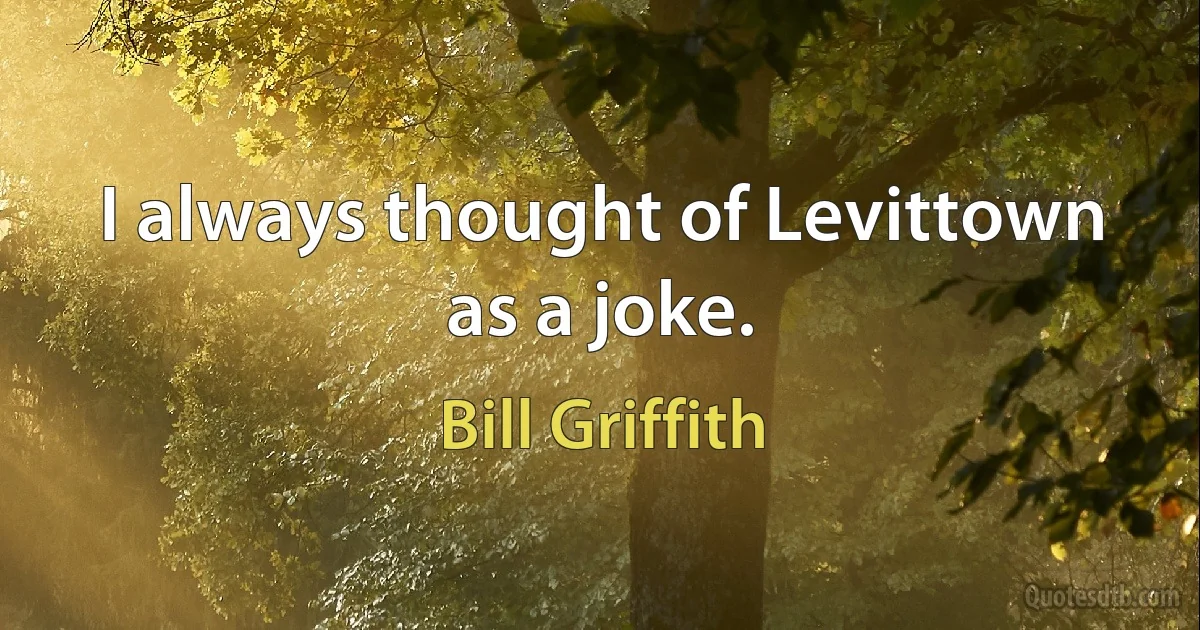 I always thought of Levittown as a joke. (Bill Griffith)