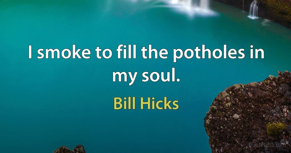 I smoke to fill the potholes in my soul. (Bill Hicks)