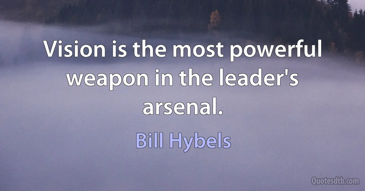 Vision is the most powerful weapon in the leader's arsenal. (Bill Hybels)