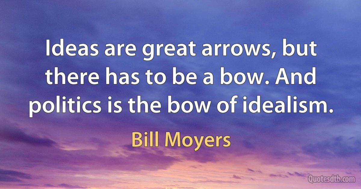 Ideas are great arrows, but there has to be a bow. And politics is the bow of idealism. (Bill Moyers)