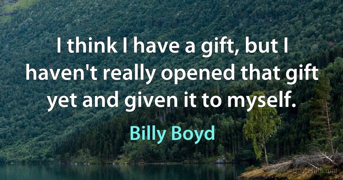 I think I have a gift, but I haven't really opened that gift yet and given it to myself. (Billy Boyd)