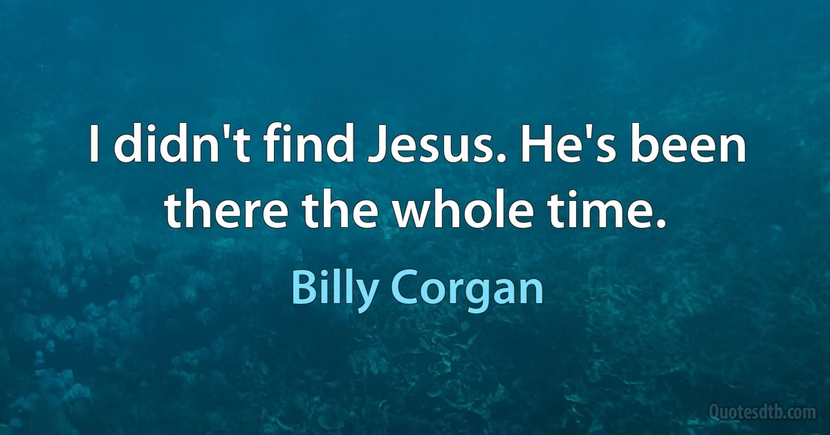 I didn't find Jesus. He's been there the whole time. (Billy Corgan)